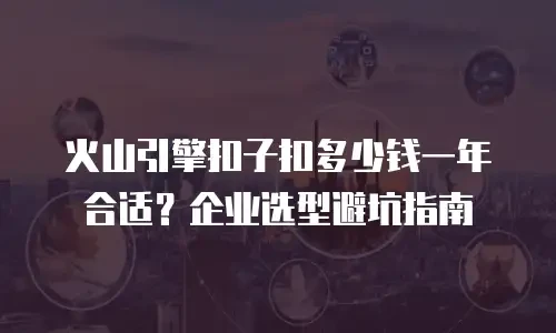 火山引擎扣子扣多少钱一年合适？企业选型避坑指南