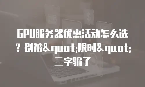 GPU服务器优惠活动怎么选？别被"限时"二字骗了