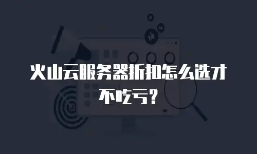 火山云服务器折扣怎么选才不吃亏？
