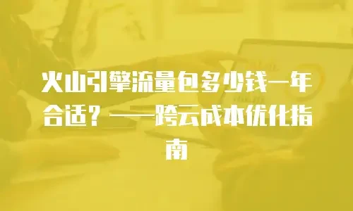 火山引擎流量包多少钱一年合适？&mdash;&mdash;跨云成本优化指南