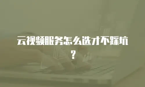 云视频服务怎么选才不踩坑？