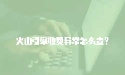 火山引擎收费异常怎么查？