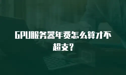 GPU服务器年费怎么算才不超支？