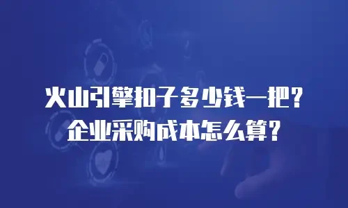 火山引擎扣子多少钱一把？企业采购成本怎么算？