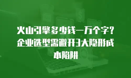 火山引擎多少钱一万个字？企业选型需避开3大隐形成本陷阱