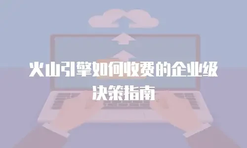 火山引擎如何收费的企业级决策指南