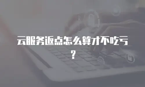 云服务返点怎么算才不吃亏？