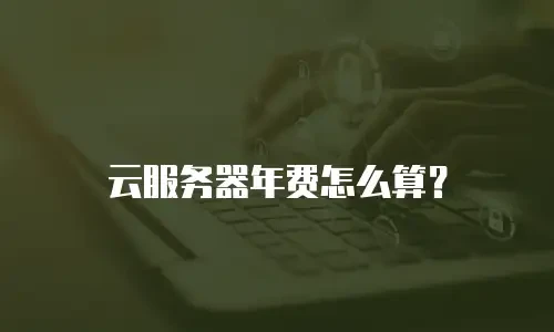 云服务器年费怎么算？