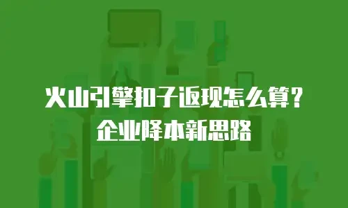 火山引擎扣子返现怎么算？企业降本新思路