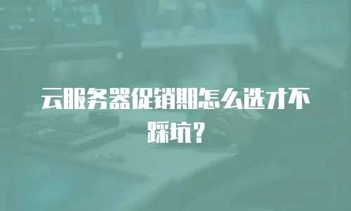 云服务器促销期怎么选才不踩坑？