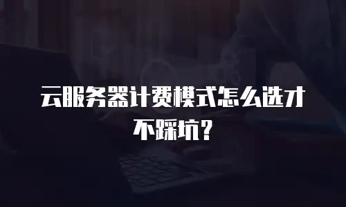 云服务器计费模式怎么选才不踩坑？