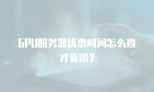 GPU服务器优惠时间怎么查才靠谱？