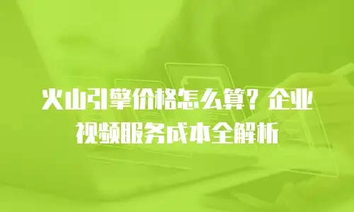 火山引擎价格怎么算？企业视频服务成本全解析