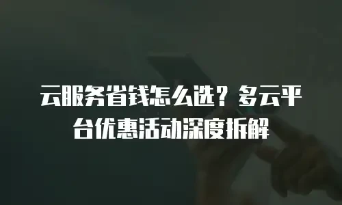 云服务省钱怎么选？多云平台优惠活动深度拆解