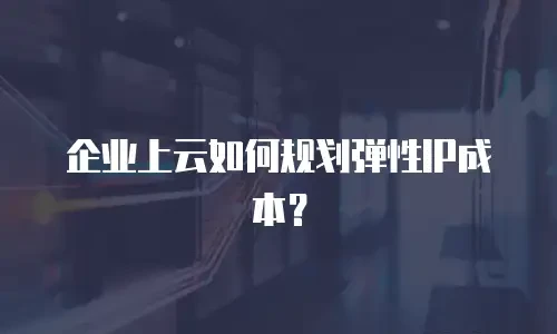 企业上云如何规划弹性IP成本？