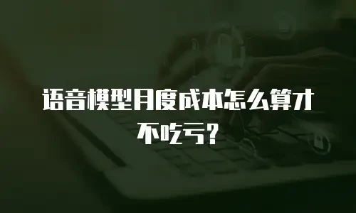 语音模型月度成本怎么算才不吃亏？