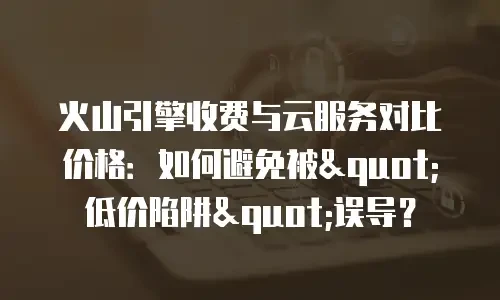 火山引擎收费与云服务对比价格：如何避免被