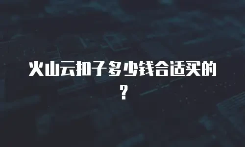火山云扣子多少钱合适买的？