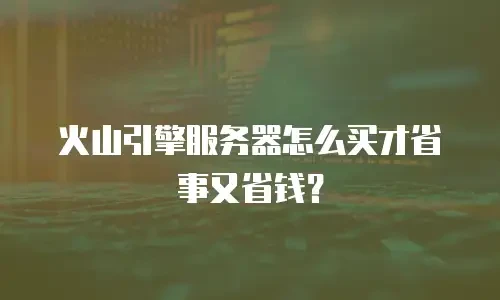 火山引擎服务器怎么买才省事又省钱？