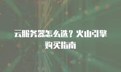 云服务器怎么选？火山引擎购买指南
