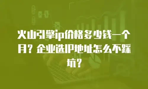 火山引擎ip价格多少钱一个月？企业选IP地址怎么不踩坑？
