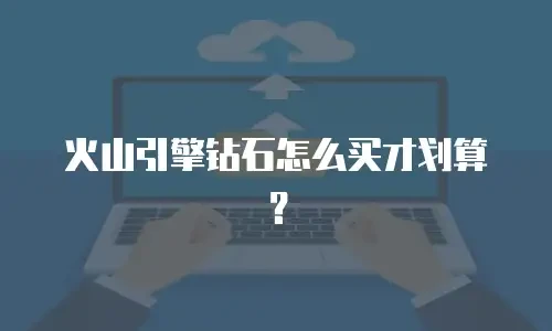 火山引擎钻石怎么买才划算？