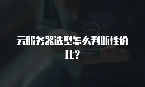 云服务器选型怎么判断性价比？