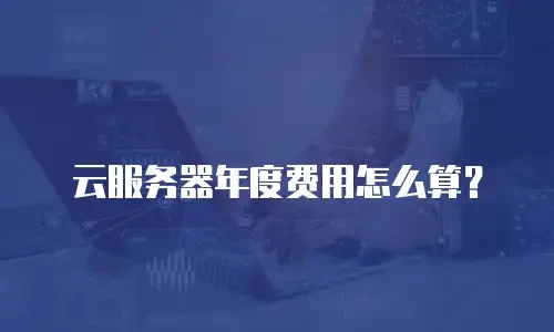 云服务器年度费用怎么算？