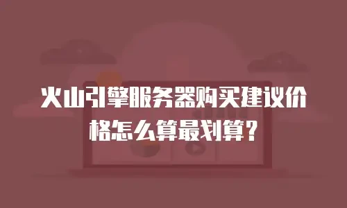 火山引擎服务器购买建议价格怎么算最划算？
