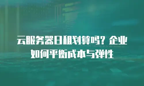 云服务器日租划算吗？企业如何平衡成本与弹性