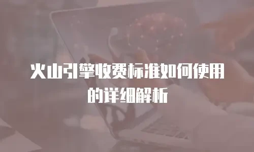 火山引擎收费标准如何使用的详细解析
