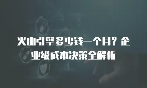 火山引擎多少钱一个月？企业级成本决策全解析