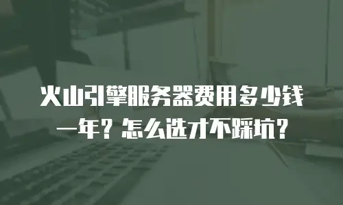 火山引擎服务器费用多少钱一年？怎么选才不踩坑？
