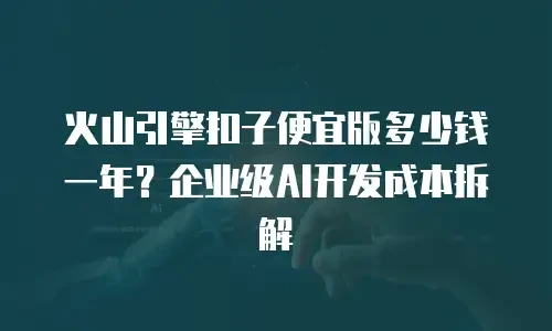 火山引擎扣子便宜版多少钱一年？企业级AI开发成本拆解