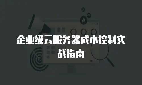 企业级云服务器成本控制实战指南