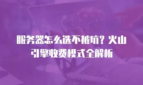 服务器怎么选不被坑？火山引擎收费模式全解析