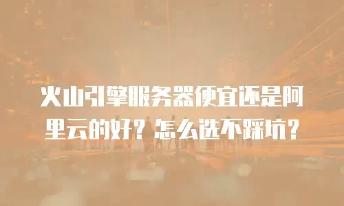 火山引擎服务器便宜还是阿里云的好？怎么选不踩坑？