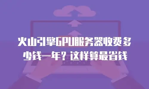 火山引擎GPU服务器收费多少钱一年？这样算最省钱