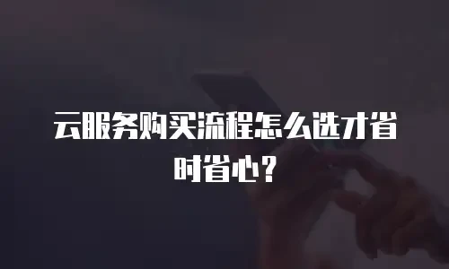 云服务购买流程怎么选才省时省心？