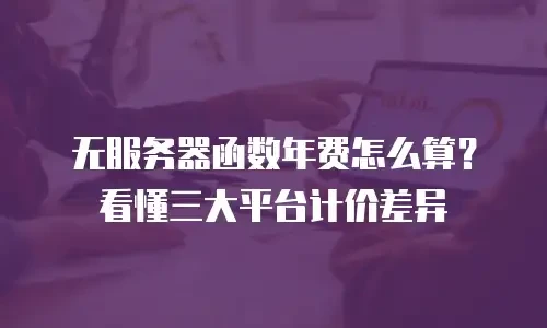 无服务器函数年费怎么算？看懂三大平台计价差异