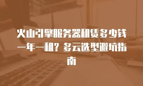 火山引擎服务器租赁多少钱一年一租？多云选型避坑指南