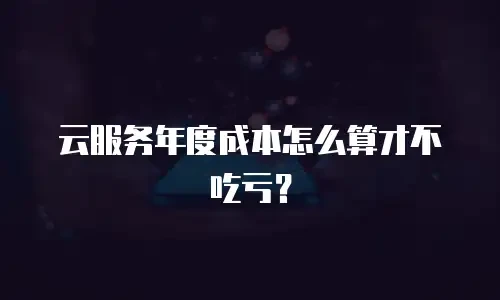 云服务年度成本怎么算才不吃亏？