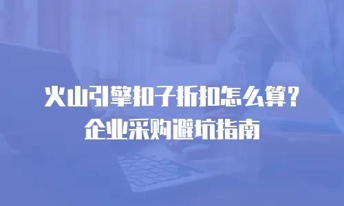 火山引擎扣子折扣怎么算？企业采购避坑指南