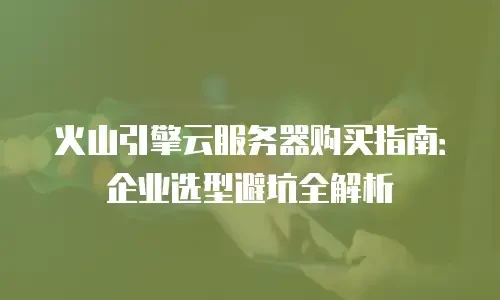 火山引擎云服务器购买指南：企业选型避坑全解析