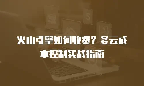 火山引擎如何收费？多云成本控制实战指南