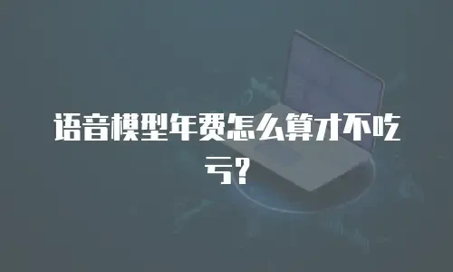 语音模型年费怎么算才不吃亏？