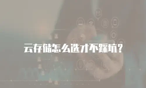 云存储怎么选才不踩坑？