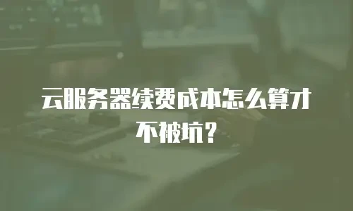云服务器续费成本怎么算才不被坑？