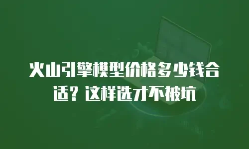 火山引擎模型价格多少钱合适？这样选才不被坑
