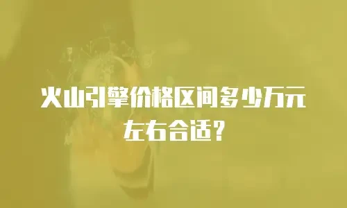 火山引擎价格区间多少万元左右合适？